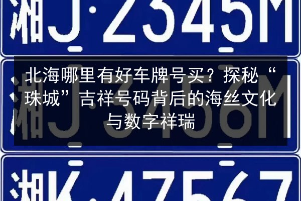 北海哪里有好车牌号买?探秘“珠城”吉祥号码背后的海丝文化与数字祥瑞 第3张 北海哪里有好车牌号买?探秘“珠城”吉祥号码背后的海丝文化与数字祥瑞 第3张