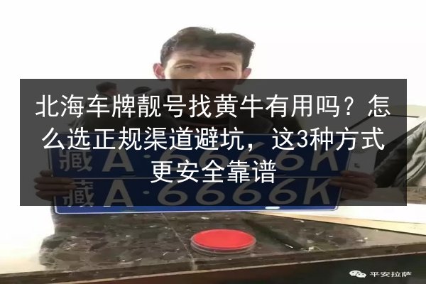 北海车牌靓号找黄牛有用吗?怎么选正规渠道避坑,这3种方式更安全靠谱 第3张 北海车牌靓号找黄牛有用吗?怎么选正规渠道避坑,这3种方式更安全靠谱 第3张