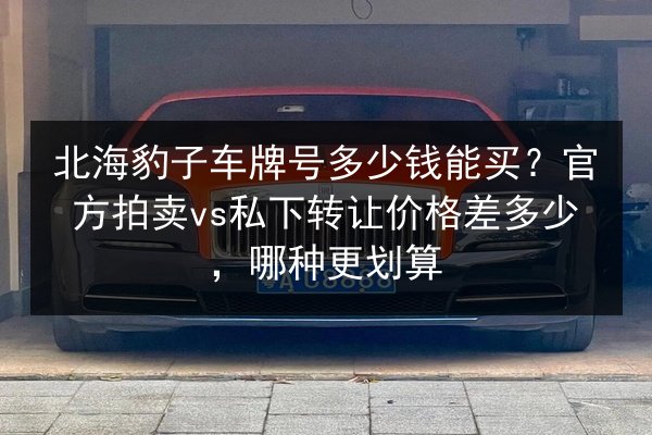 北海豹子车牌号多少钱能买?官方拍卖vs私下转让价格差多少,哪种更划算 第2张 北海豹子车牌号多少钱能买?官方拍卖vs私下转让价格差多少,哪种更划算 第2张
