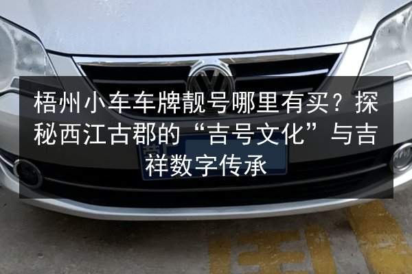 梧州小车车牌靓号哪里有买?探秘西江古郡的“吉号文化”与吉祥数字传承 第2张 梧州小车车牌靓号哪里有买?探秘西江古郡的“吉号文化”与吉祥数字传承 第2张