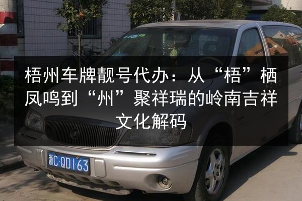 梧州车牌靓号代办：从“梧”栖凤鸣到“州”聚祥瑞的岭南吉祥文化解码 第3张