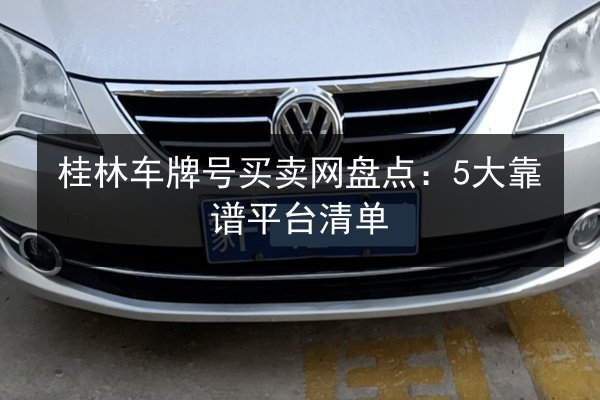 桂林车牌号买卖网盘点：5大靠谱平台清单 第1张
