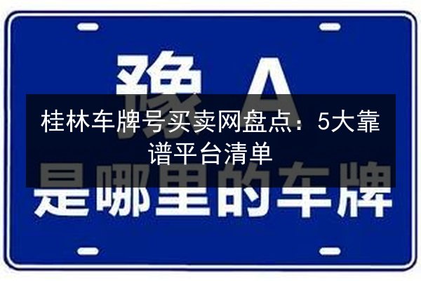 桂林车牌号买卖网盘点：5大靠谱平台清单 第3张