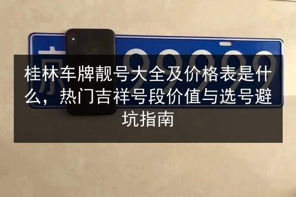 桂林车牌靓号大全及价格表是什么,热门吉祥号段价值与选号避坑指南 第2张 桂林车牌靓号大全及价格表是什么,热门吉祥号段价值与选号避坑指南 第2张