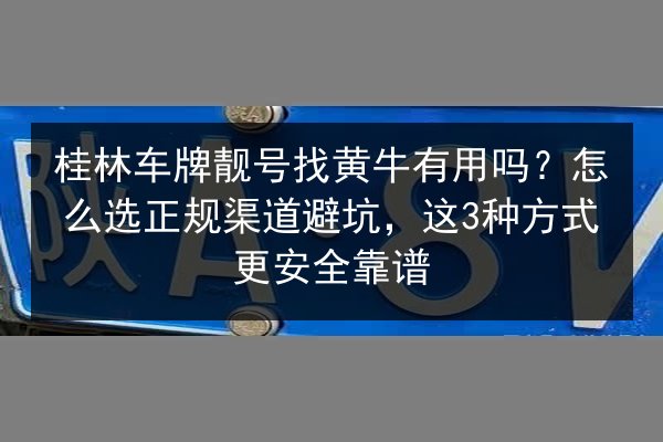 桂林车牌靓号找黄牛有用吗？怎么选正规渠道避坑，这3种方式更安全靠谱 第2张