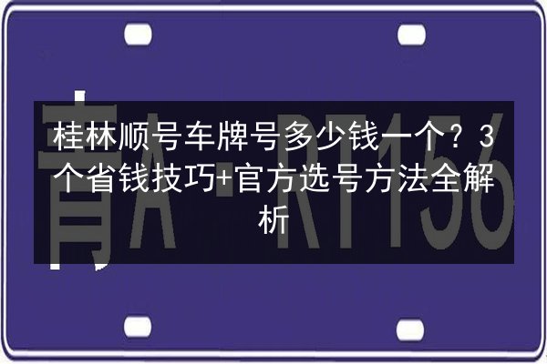 桂林顺号车牌号多少钱一个？3个省钱技巧+官方选号方法全解析 第2张