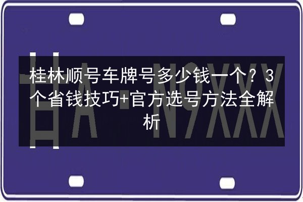 桂林顺号车牌号多少钱一个？3个省钱技巧+官方选号方法全解析 第3张