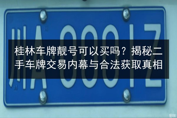 桂林车牌靓号可以买吗？揭秘二手车牌交易内幕与合法获取真相