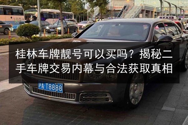 桂林车牌靓号可以买吗？揭秘二手车牌交易内幕与合法获取真相 第3张