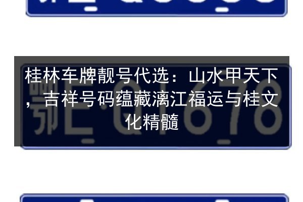 桂林车牌靓号代选：山水甲天下，吉祥号码蕴藏漓江福运与桂文化精髓