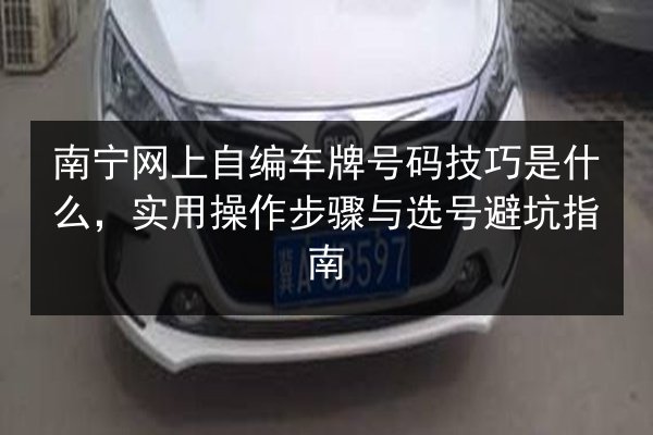 南宁网上自编车牌号码技巧是什么,实用操作步骤与选号避坑指南 第2张 南宁网上自编车牌号码技巧是什么,实用操作步骤与选号避坑指南 第2张