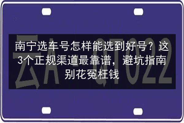 南宁选车号怎样能选到好号？这3个正规渠道最靠谱，避坑指南别花冤枉钱 第2张