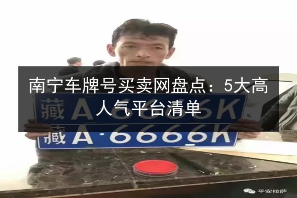 南宁车牌号买卖网盘点：5大高人气平台清单 第2张