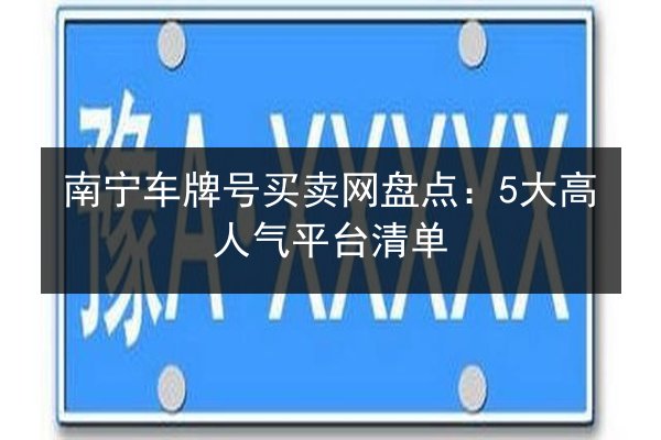 南宁车牌号买卖网盘点：5大高人气平台清单 第3张
