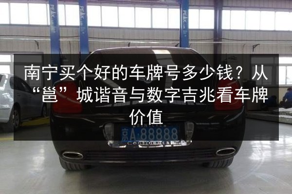 南宁买个好的车牌号多少钱？从“邕”城谐音与数字吉兆看车牌价值 第2张