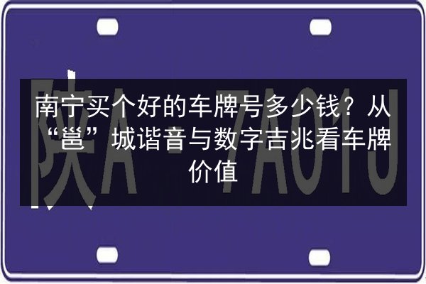 南宁买个好的车牌号多少钱？从“邕”城谐音与数字吉兆看车牌价值 第3张