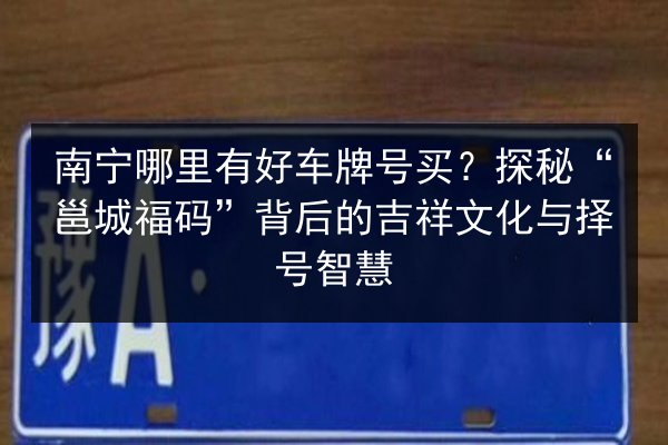 南宁哪里有好车牌号买?探秘“邕城福码”背后的吉祥文化与择号智慧 第2张 南宁哪里有好车牌号买?探秘“邕城福码”背后的吉祥文化与择号智慧 第2张
