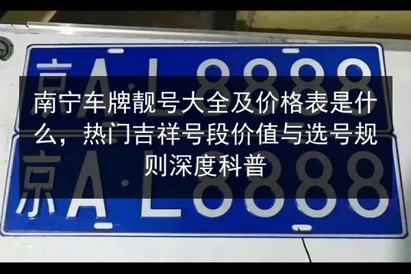 南宁车牌靓号大全及价格表是什么,热门吉祥号段价值与选号规则深度科普 第1张 南宁车牌靓号大全及价格表是什么,热门吉祥号段价值与选号规则深度科普 第1张