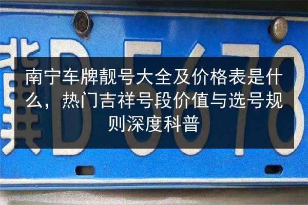 南宁车牌靓号大全及价格表是什么,热门吉祥号段价值与选号规则深度科普 第2张 南宁车牌靓号大全及价格表是什么,热门吉祥号段价值与选号规则深度科普 第2张