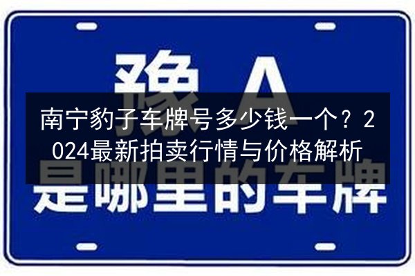 南宁豹子车牌号多少钱一个?2024最新拍卖行情与价格解析 第2张 南宁豹子车牌号多少钱一个?2024最新拍卖行情与价格解析 第2张