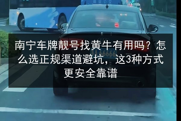 南宁车牌靓号找黄牛有用吗?怎么选正规渠道避坑,这3种方式更安全靠谱 第2张 南宁车牌靓号找黄牛有用吗?怎么选正规渠道避坑,这3种方式更安全靠谱 第2张