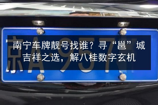 南宁车牌靓号找谁？寻“邕”城吉祥之选，解八桂数字玄机 第3张