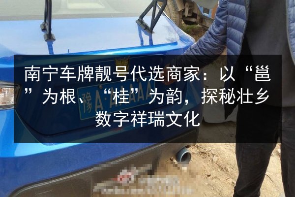 南宁车牌靓号代选商家:以“邕”为根、“桂”为韵,探秘壮乡数字祥瑞文化 第2张 南宁车牌靓号代选商家:以“邕”为根、“桂”为韵,探秘壮乡数字祥瑞文化 第2张