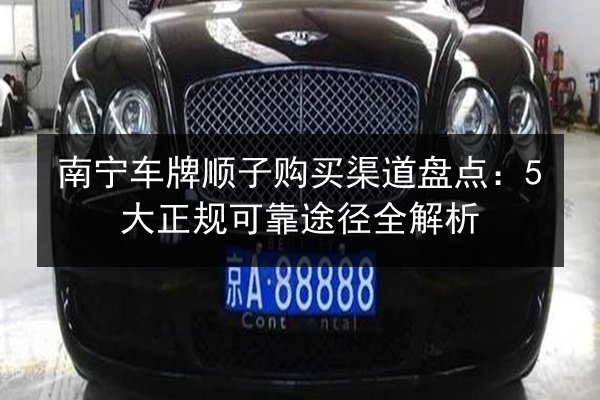 南宁车牌顺子购买渠道盘点:5大正规可靠途径全解析 第2张 南宁车牌顺子购买渠道盘点:5大正规可靠途径全解析 第2张