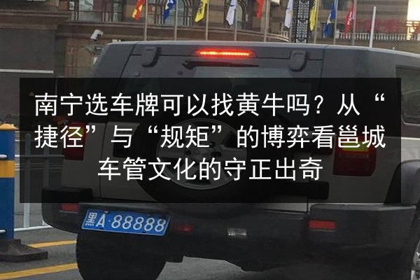 南宁选车牌可以找黄牛吗？从“捷径”与“规矩”的博弈看邕城车管文化的守正出奇 第2张