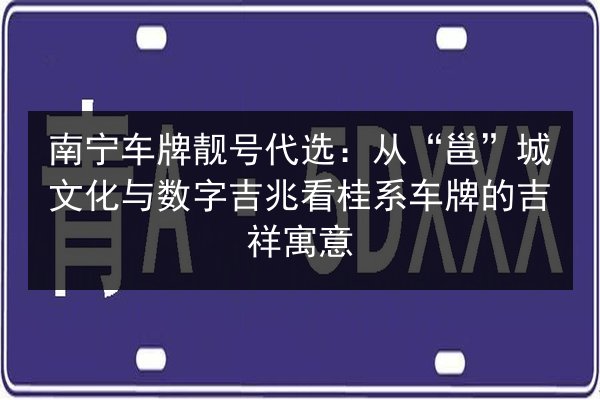 南宁车牌靓号代选:从“邕”城文化与数字吉兆看桂系车牌的吉祥寓意 第2张 南宁车牌靓号代选:从“邕”城文化与数字吉兆看桂系车牌的吉祥寓意 第2张