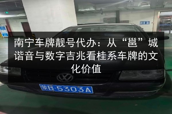 南宁车牌靓号代办：从“邕”城谐音与数字吉兆看桂系车牌的文化价值 第3张