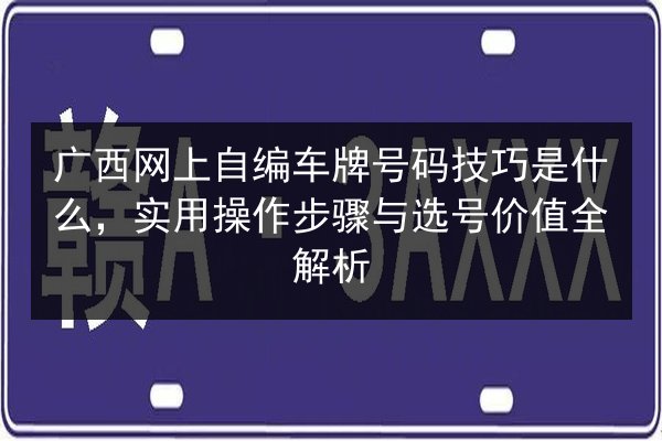 广西网上自编车牌号码技巧是什么,实用操作步骤与选号价值全解析 第2张 广西网上自编车牌号码技巧是什么,实用操作步骤与选号价值全解析 第2张