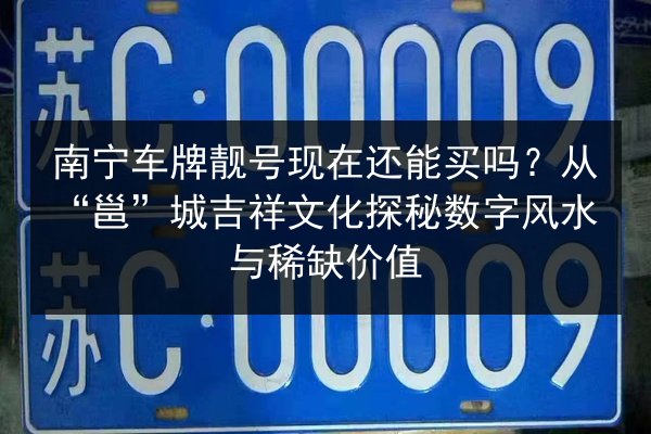 南宁车牌靓号现在还能买吗？从“邕”城吉祥文化探秘数字风水与稀缺价值 第3张
