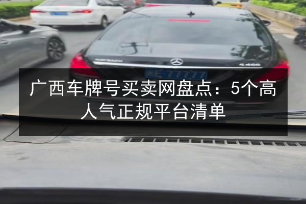 广西车牌号买卖网盘点：5个高人气正规平台清单 第2张