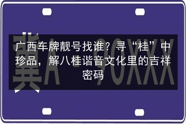 广西车牌靓号找谁?寻“桂”中珍品,解八桂谐音文化里的吉祥密码 第1张 广西车牌靓号找谁?寻“桂”中珍品,解八桂谐音文化里的吉祥密码 第1张