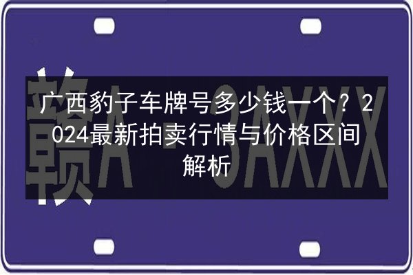 广西豹子车牌号多少钱一个？2024最新拍卖行情与价格区间解析 第1张