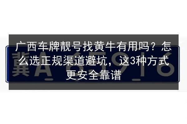 广西车牌靓号找黄牛有用吗？怎么选正规渠道避坑，这3种方式更安全靠谱 第2张