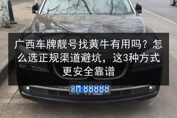 广西车牌靓号找黄牛有用吗？怎么选正规渠道避坑，这3种方式更安全靠谱 第3张