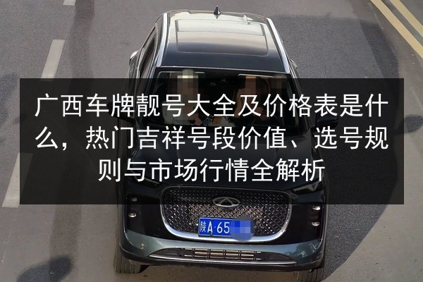 广西车牌靓号大全及价格表是什么，热门吉祥号段价值、选号规则与市场行情全解析 第3张