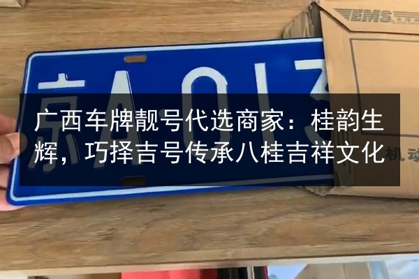 广西车牌靓号代选商家:桂韵生辉,巧择吉号传承八桂吉祥文化 第2张 广西车牌靓号代选商家:桂韵生辉,巧择吉号传承八桂吉祥文化 第2张