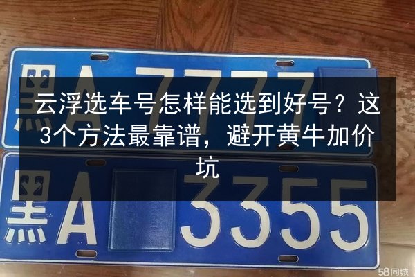 云浮选车号怎样能选到好号?这3个方法最靠谱,避开黄牛加价坑 第1张 云浮选车号怎样能选到好号?这3个方法最靠谱,避开黄牛加价坑 第1张