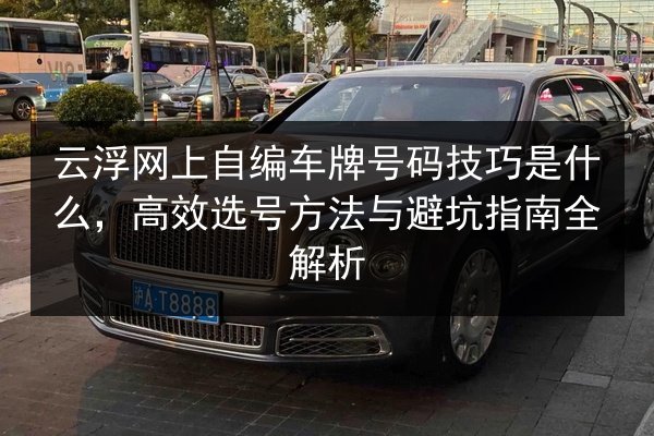 云浮网上自编车牌号码技巧是什么,高效选号方法与避坑指南全解析 第3张 云浮网上自编车牌号码技巧是什么,高效选号方法与避坑指南全解析 第3张