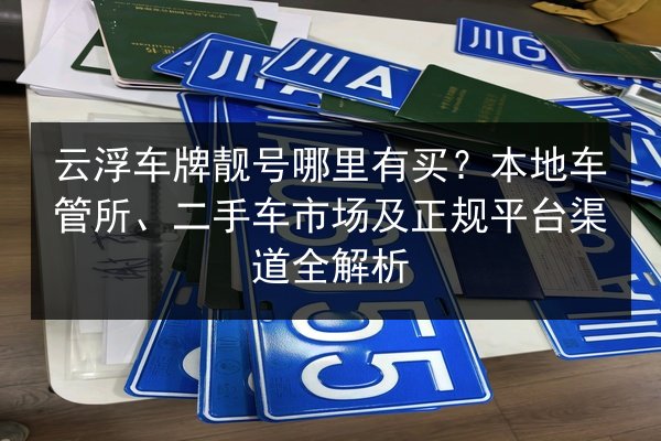 云浮车牌靓号哪里有买？本地车管所、二手车市场及正规平台渠道全解析