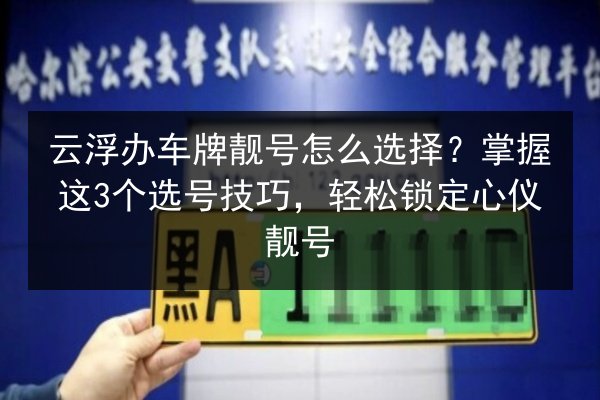 云浮办车牌靓号怎么选择?掌握这3个选号技巧,轻松锁定心仪靓号 第3张 云浮办车牌靓号怎么选择?掌握这3个选号技巧,轻松锁定心仪靓号 第3张
