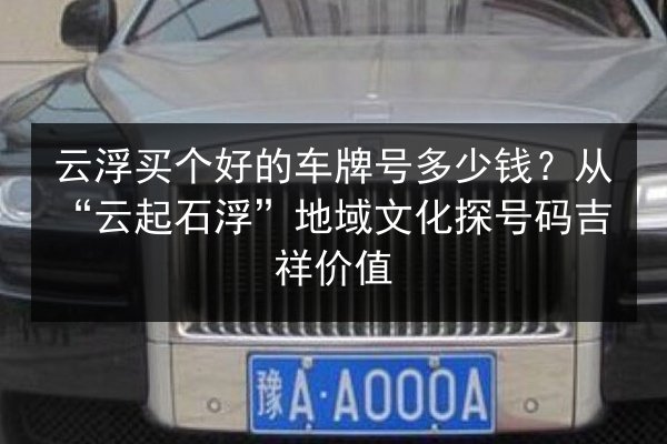 云浮买个好的车牌号多少钱?从“云起石浮”地域文化探号码吉祥价值 第2张 云浮买个好的车牌号多少钱?从“云起石浮”地域文化探号码吉祥价值 第2张