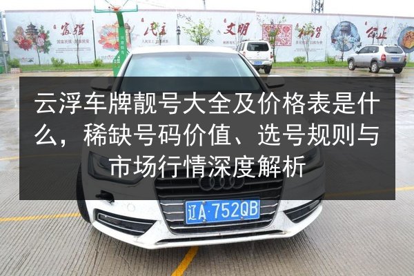 云浮车牌靓号大全及价格表是什么,稀缺号码价值、选号规则与市场行情深度解析 第2张 云浮车牌靓号大全及价格表是什么,稀缺号码价值、选号规则与市场行情深度解析 第2张