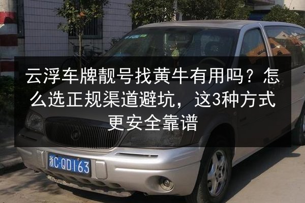 云浮车牌靓号找黄牛有用吗?怎么选正规渠道避坑,这3种方式更安全靠谱 第2张 云浮车牌靓号找黄牛有用吗?怎么选正规渠道避坑,这3种方式更安全靠谱 第2张