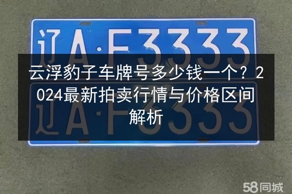 云浮豹子车牌号多少钱一个?2024最新拍卖行情与价格区间解析 第2张 云浮豹子车牌号多少钱一个?2024最新拍卖行情与价格区间解析 第2张