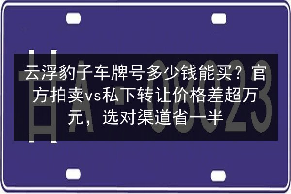 云浮豹子车牌号多少钱能买?官方拍卖vs私下转让价格差超万元,选对渠道省一半 第2张 云浮豹子车牌号多少钱能买?官方拍卖vs私下转让价格差超万元,选对渠道省一半 第2张