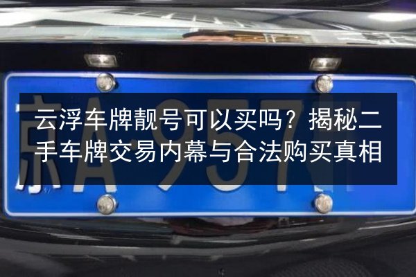 云浮车牌靓号可以买吗?揭秘二手车牌交易内幕与合法购买真相 第2张 云浮车牌靓号可以买吗?揭秘二手车牌交易内幕与合法购买真相 第2张
